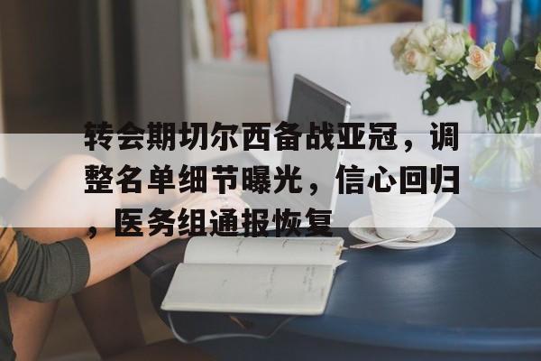 转会期切尔西备战亚冠，调整名单细节曝光，信心回归，医务组通报恢复的简单介绍-开云