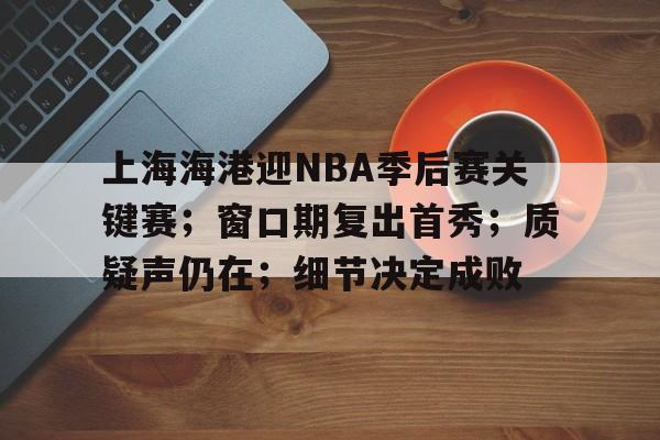 关于上海海港迎NBA季后赛关键赛；窗口期复出首秀；质疑声仍在；细节决定成败的信息-九游
