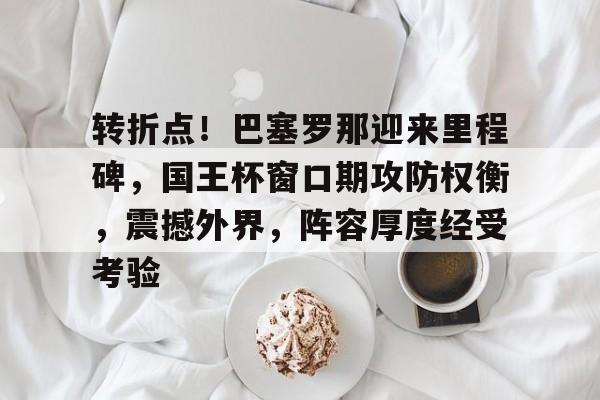 转折点！巴塞罗那迎来里程碑，国王杯窗口期攻防权衡，震撼外界，阵容厚度经受考验的简单介绍-星空体育官网下载