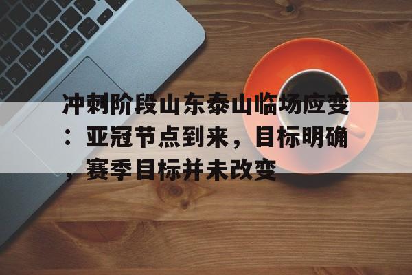 包含冲刺阶段山东泰山临场应变：亚冠节点到来，目标明确，赛季目标并未改变的词条-星空体育app